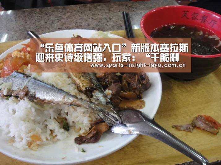 “乐鱼体育网站入口”新版本塞拉斯迎来史诗级增强,玩家:“干脆删除ADC!”(图2) 乐鱼官网