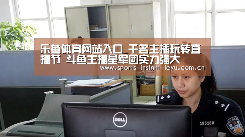 乐鱼体育网站入口_千名主播玩转直播节 斗鱼主播星军团实力强大(图1) 乐鱼体育网站入口