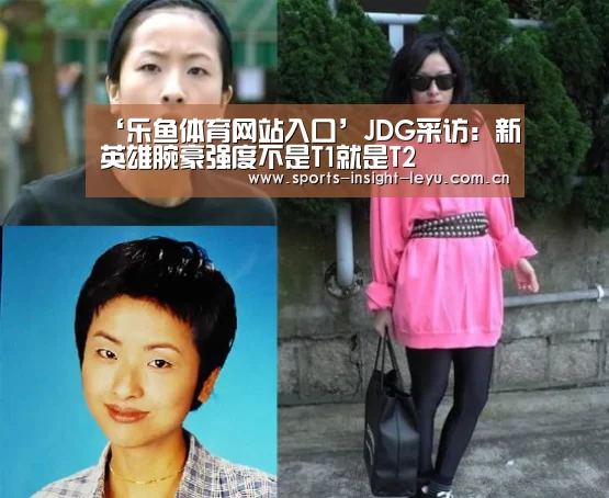 ‘乐鱼体育网站入口’JDG采访:新英雄腕豪强度不是T1就是T2(图2) 乐鱼体育网站入口