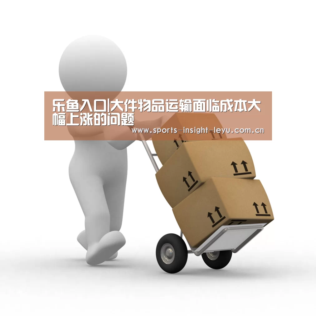 乐鱼入口|大件物品运输面临成本大幅上涨的问题(图1) 乐鱼官网
