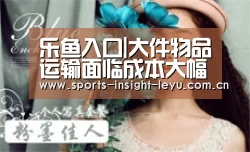 乐鱼入口|大件物品运输面临成本大幅上涨的问题(图2) 乐鱼入口