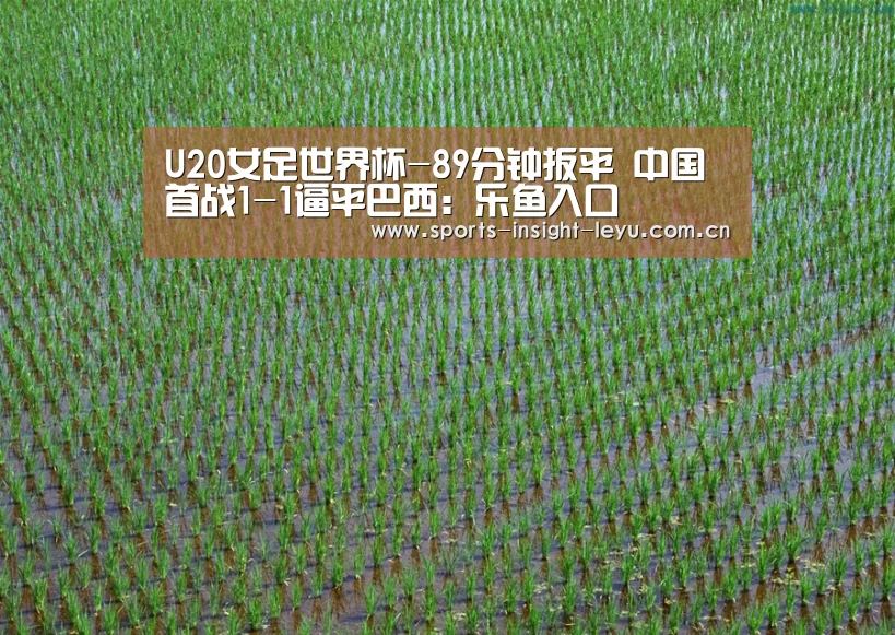 U20女足世界杯-89分钟扳平 中国首战1-1逼平巴西:乐鱼入口(图2) 乐鱼官网